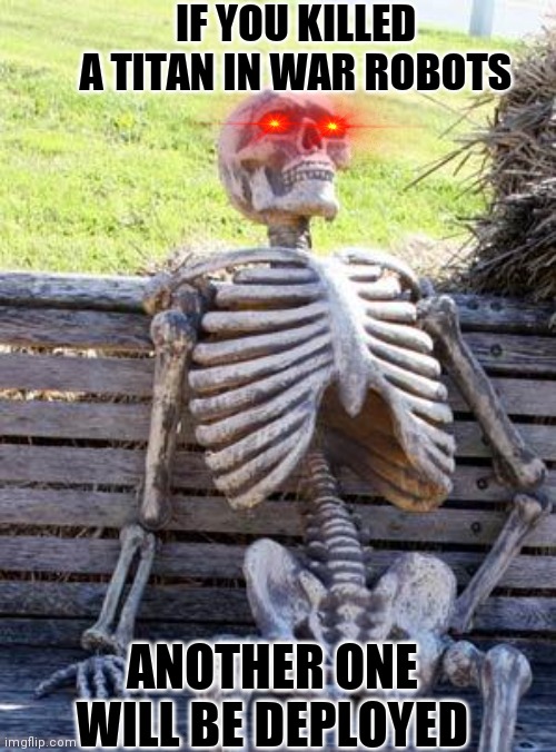 Waiting Skeleton | IF YOU KILLED A TITAN IN WAR ROBOTS; ANOTHER ONE WILL BE DEPLOYED | image tagged in memes,waiting skeleton | made w/ Imgflip meme maker