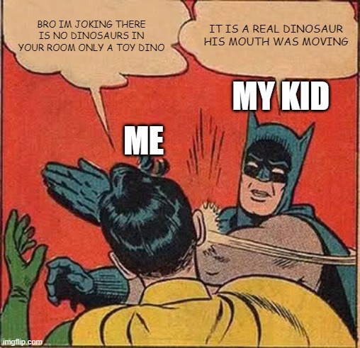 Batman Slapping Robin Meme | BRO IM JOKING THERE IS NO DINOSAURS IN YOUR ROOM ONLY A TOY DINO; IT IS A REAL DINOSAUR HIS MOUTH WAS MOVING; MY KID; ME | image tagged in memes,batman slapping robin | made w/ Imgflip meme maker