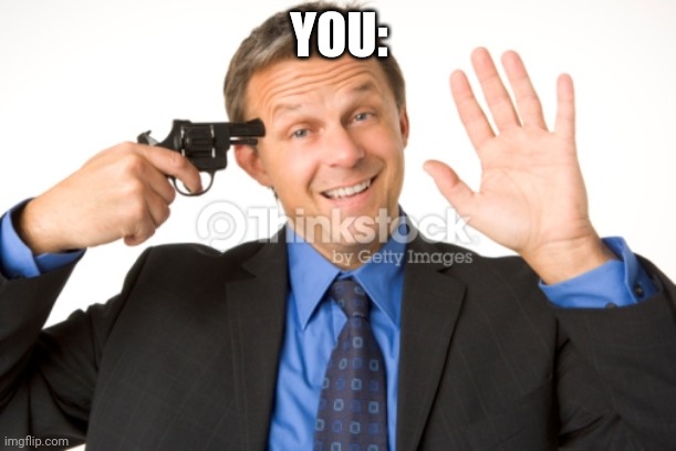 Man About To Kill Self | YOU: | image tagged in man about to kill self | made w/ Imgflip meme maker