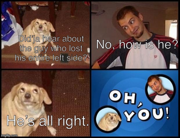 I noticed a lack of borks on the front page. | No, how is he? Did’ja hear about the guy who lost his entire left side? He’s all right. | image tagged in oh you | made w/ Imgflip meme maker