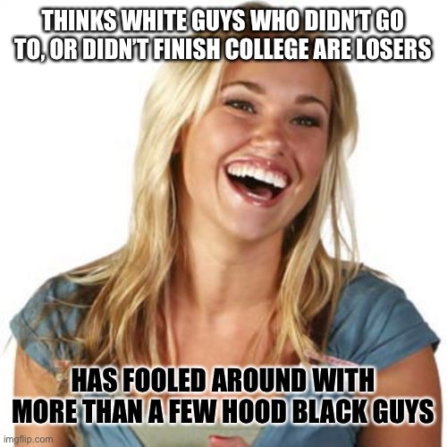 Friend Zone Fiona Meme | THINKS WHITE GUYS WHO DIDN’T GO TO, OR DIDN’T FINISH COLLEGE ARE LOSERS; HAS FOOLED AROUND WITH MORE THAN A FEW HOOD BLACK GUYS | image tagged in memes,friend zone fiona,white guy,black guy,college,race | made w/ Imgflip meme maker