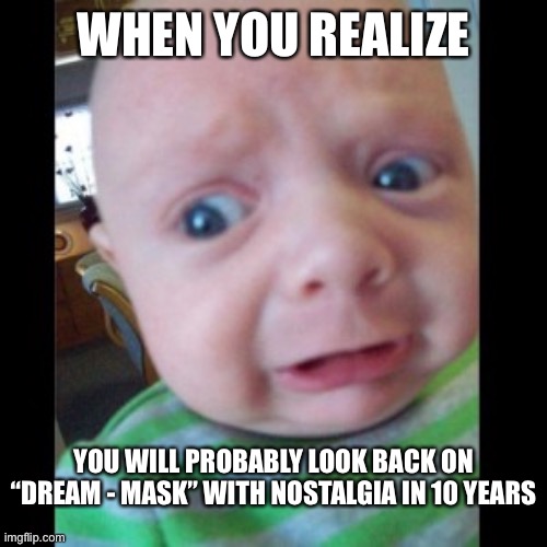 The same thing happened with Justin Beiber’s “Baby Baby” | WHEN YOU REALIZE; YOU WILL PROBABLY LOOK BACK ON “DREAM - MASK” WITH NOSTALGIA IN 10 YEARS | image tagged in uhhhhhhhhh | made w/ Imgflip meme maker