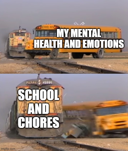 Therapy is needed | MY MENTAL HEALTH AND EMOTIONS; SCHOOL AND CHORES | image tagged in a train hitting a school bus | made w/ Imgflip meme maker