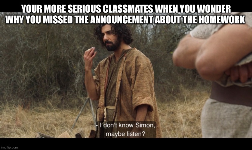 YOUR MORE SERIOUS CLASSMATES WHEN YOU WONDER WHY YOU MISSED THE ANNOUNCEMENT ABOUT THE HOMEWORK | image tagged in the chosen | made w/ Imgflip meme maker