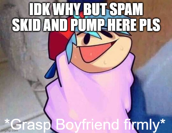 Grasp Boyfriend Firmly | IDK WHY BUT SPAM SKID AND PUMP HERE PLS | image tagged in grasp boyfriend firmly | made w/ Imgflip meme maker