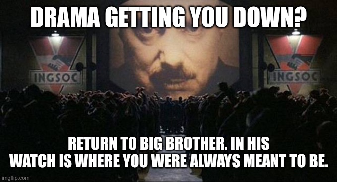 big brother is inevitable | DRAMA GETTING YOU DOWN? RETURN TO BIG BROTHER. IN HIS WATCH IS WHERE YOU WERE ALWAYS MEANT TO BE. | image tagged in big brother 1984 | made w/ Imgflip meme maker