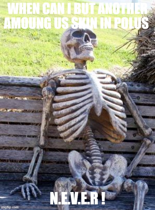 Waiting Skeleton | WHEN CAN I BUT ANOTHER AMOUNG US SKIN IN POLUS; N.E.V.E.R ! | image tagged in memes,waiting skeleton | made w/ Imgflip meme maker