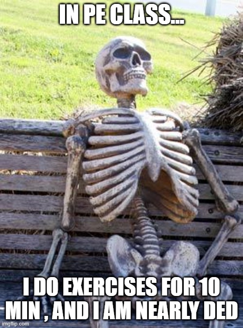 i look like dat after the pe class lol | IN PE CLASS... I DO EXERCISES FOR 10 MIN , AND I AM NEARLY DED | image tagged in memes,waiting skeleton | made w/ Imgflip meme maker