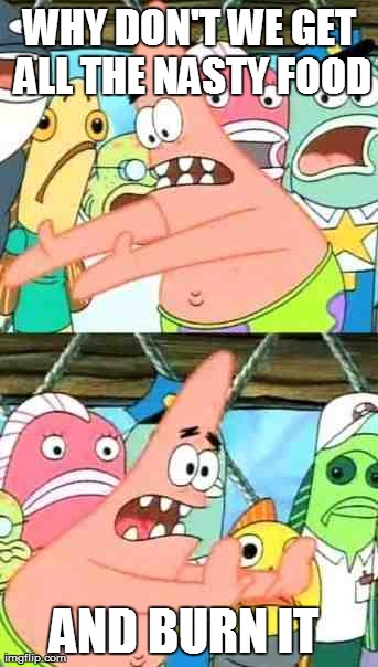 Put It Somewhere Else Patrick | WHY DON'T WE GET ALL THE NASTY FOOD AND BURN IT | image tagged in memes,put it somewhere else patrick | made w/ Imgflip meme maker