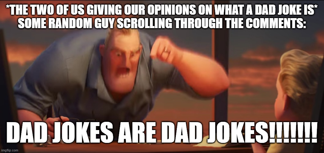 *THE TWO OF US GIVING OUR OPINIONS ON WHAT A DAD JOKE IS*
SOME RANDOM GUY SCROLLING THROUGH THE COMMENTS: DAD JOKES ARE DAD JOKES!!!!!!! | image tagged in math is math | made w/ Imgflip meme maker