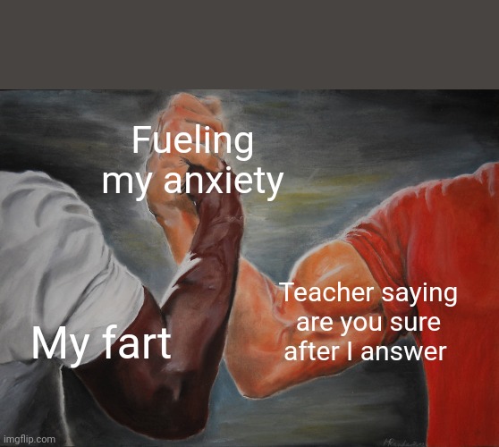 Epic Handshake | Fueling my anxiety; Teacher saying are you sure after I answer; My fart | image tagged in memes,epic handshake | made w/ Imgflip meme maker