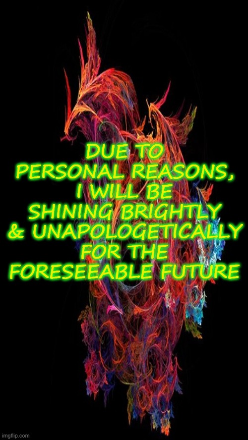 Due to personal reasons | DUE TO PERSONAL REASONS, I WILL BE SHINING BRIGHTLY & UNAPOLOGETICALLY FOR THE FORESEEABLE FUTURE | image tagged in future | made w/ Imgflip meme maker