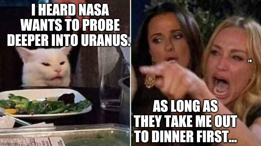 Reverse Smudge and Karen | I HEARD NASA WANTS TO PROBE DEEPER INTO URANUS. J M; AS LONG AS THEY TAKE ME OUT TO DINNER FIRST... | image tagged in reverse smudge and karen | made w/ Imgflip meme maker