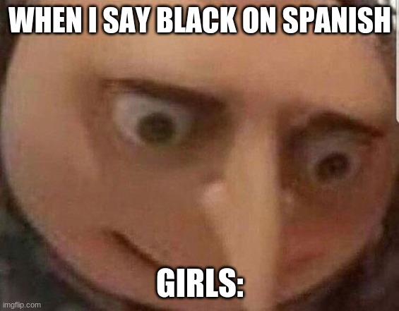 lmao | WHEN I SAY BLACK ON SPANISH; GIRLS: | image tagged in gru meme,lmao | made w/ Imgflip meme maker