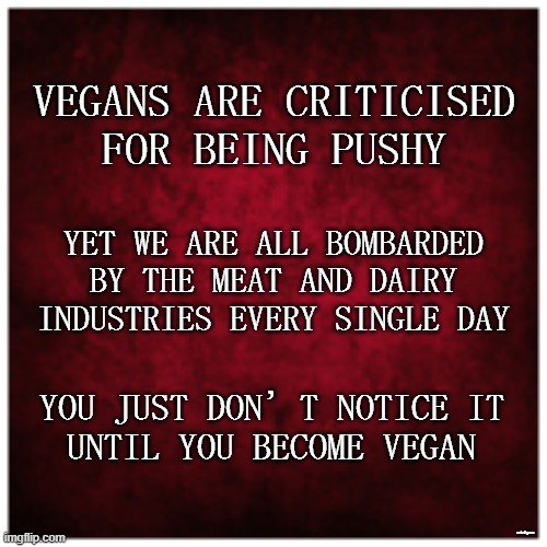 'Pushy' |  VEGANS ARE CRITICISED 
FOR BEING PUSHY; YET WE ARE ALL BOMBARDED 
 BY THE MEAT AND DAIRY 
 INDUSTRIES EVERY SINGLE DAY; YOU JUST DON’T NOTICE IT 
UNTIL YOU BECOME VEGAN; minkpen | image tagged in vegan,compassion,mcdonalds,burger king,kentucky fried chicken,milk | made w/ Imgflip meme maker