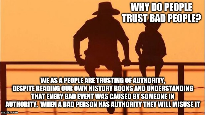 Cowboy Wisdom, trust has to be earned | WHY DO PEOPLE TRUST BAD PEOPLE? WE AS A PEOPLE ARE TRUSTING OF AUTHORITY, DESPITE READING OUR OWN HISTORY BOOKS AND UNDERSTANDING THAT EVERY BAD EVENT WAS CAUSED BY SOMEONE IN AUTHORITY.  WHEN A BAD PERSON HAS AUTHORITY THEY WILL MISUSE IT | image tagged in cowboy father and son,cowboy wisdom,trust has to be earned,train your child,now you know,who trusts you | made w/ Imgflip meme maker