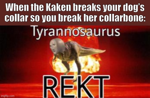 T- R E K T | When the Kaken breaks your dog’s collar so you break her collarbone: | image tagged in tyrannosaurus rekt,rekt,memes,gen z,gen z humor | made w/ Imgflip meme maker