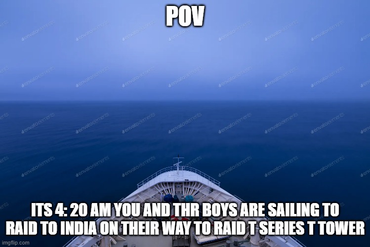 POV; ITS 4: 20 AM YOU AND THR BOYS ARE SAILING TO RAID TO INDIA ON THEIR WAY TO RAID T SERIES T TOWER | made w/ Imgflip meme maker