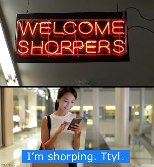 Shopping | I’m shorping. Ttyl. | image tagged in funny memes,funny signs | made w/ Imgflip meme maker