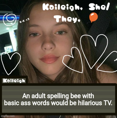 An adult spelling bee with basic ass words would be hilarious TV. | image tagged in kaileigh | made w/ Imgflip meme maker