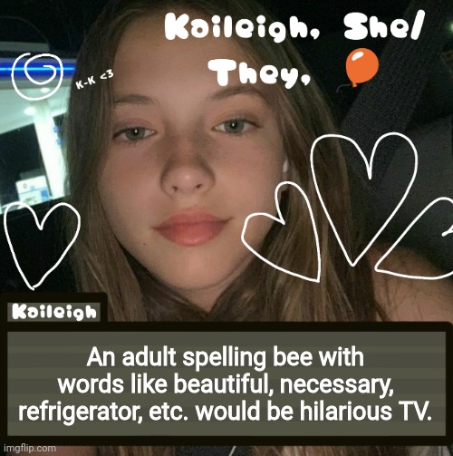 An adult spelling bee with words like beautiful, necessary, refrigerator, etc. would be hilarious TV. | image tagged in kaileigh | made w/ Imgflip meme maker