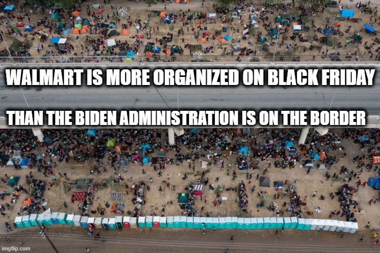 WALMART IS MORE ORGANIZED ON BLACK FRIDAY; THAN THE BIDEN ADMINISTRATION IS ON THE BORDER | image tagged in biden's border | made w/ Imgflip meme maker