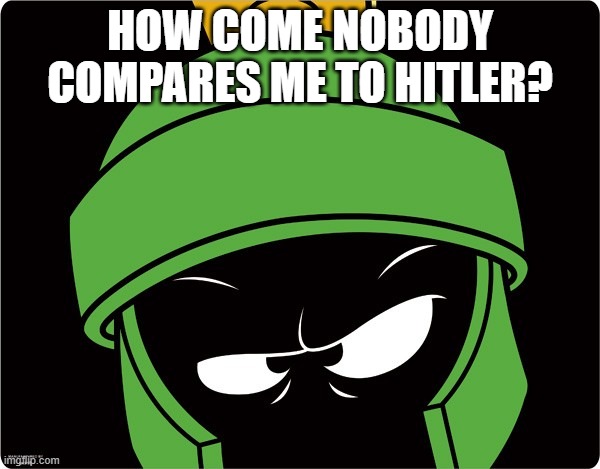 Marvin the Martian | HOW COME NOBODY COMPARES ME TO HITLER? | image tagged in marvin the martian | made w/ Imgflip meme maker
