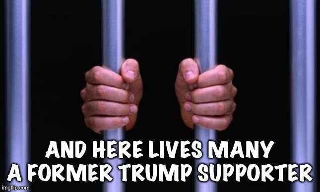 Prison Bars | AND HERE LIVES MANY A FORMER TRUMP SUPPORTER | image tagged in prison bars | made w/ Imgflip meme maker