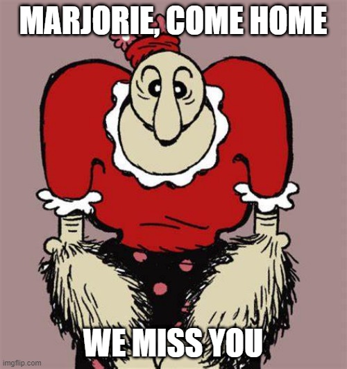 Alice the Goon | MARJORIE, COME HOME WE MISS YOU | image tagged in alice the goon | made w/ Imgflip meme maker