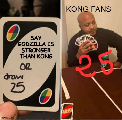 Say Godzilla is stronger than Kong | KONG FANS; SAY GODZILLA IS STRONGER THAN KONG | image tagged in memes,uno draw 25 cards | made w/ Imgflip meme maker