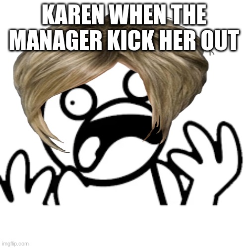 a | KAREN WHEN THE MANAGER KICK HER OUT | image tagged in karen | made w/ Imgflip meme maker