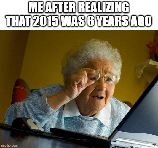 free epic borage | ME AFTER REALIZING THAT 2015 WAS 6 YEARS AGO | image tagged in memes,grandma finds the internet | made w/ Imgflip meme maker