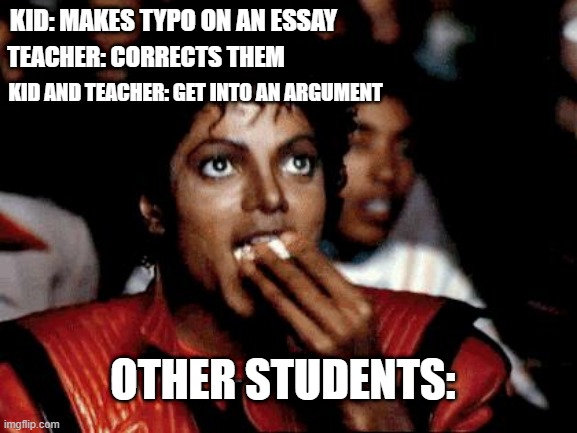 When the teacher calls someone out on an error | TEACHER: CORRECTS THEM; KID: MAKES TYPO ON AN ESSAY; KID AND TEACHER: GET INTO AN ARGUMENT; OTHER STUDENTS: | image tagged in michael jackson popcorn,students | made w/ Imgflip meme maker