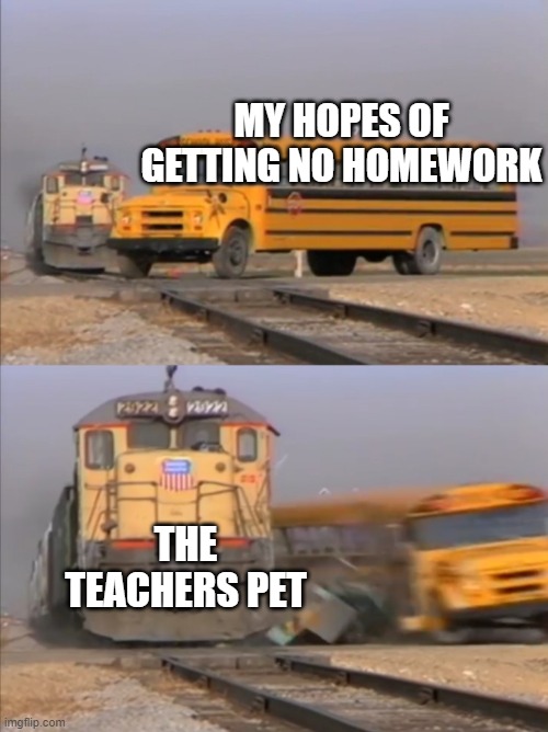 train crashes bus | MY HOPES OF GETTING NO HOMEWORK; THE TEACHERS PET | image tagged in train crashes bus | made w/ Imgflip meme maker