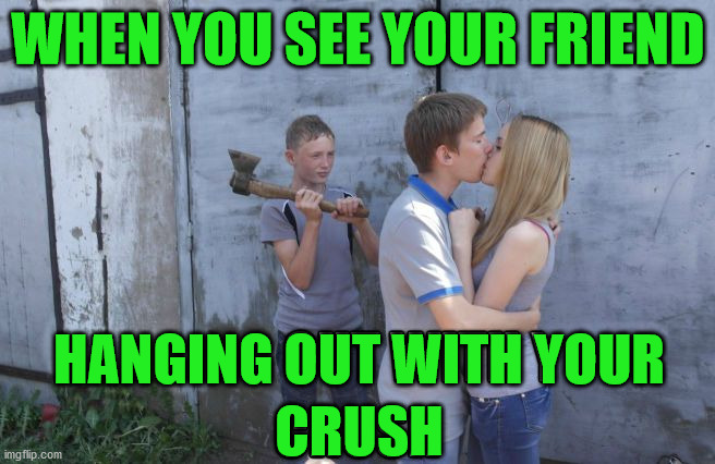 WHEN YOU SEE YOUR FRIEND; HANGING OUT WITH YOUR; CRUSH | image tagged in dark humor | made w/ Imgflip meme maker