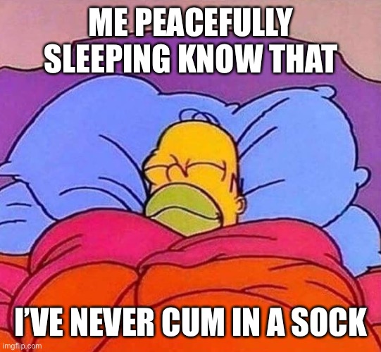 Cum sock | ME PEACEFULLY SLEEPING KNOW THAT; I’VE NEVER CUM IN A SOCK | image tagged in homer simpson sleeping peacefully | made w/ Imgflip meme maker