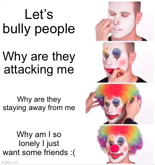 Clown Applying Makeup Meme | Let’s bully people; Why are they attacking me; Why are they staying away from me; Why am I so lonely I just want some friends :( | image tagged in memes,clown applying makeup | made w/ Imgflip meme maker