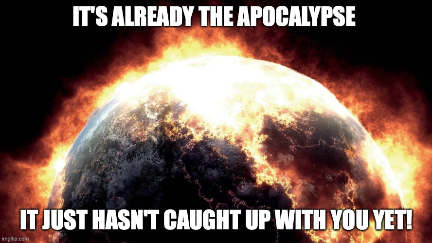 Earth On Fire | IT'S ALREADY THE APOCALYPSE; IT JUST HASN'T CAUGHT UP WITH YOU YET! | image tagged in earth on fire | made w/ Imgflip meme maker