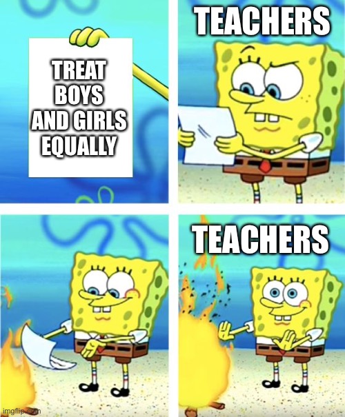 Im bored so sorry if this offends any girl :/ | TEACHERS; TREAT BOYS AND GIRLS EQUALLY; TEACHERS | image tagged in spongebob burning paper | made w/ Imgflip meme maker