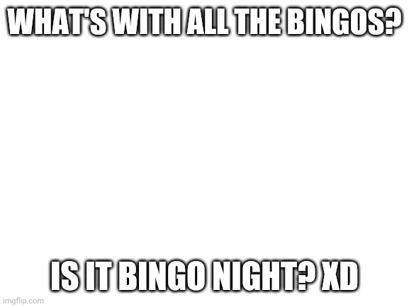 Lol | WHAT'S WITH ALL THE BINGOS? IS IT BINGO NIGHT? XD | image tagged in blank white template | made w/ Imgflip meme maker