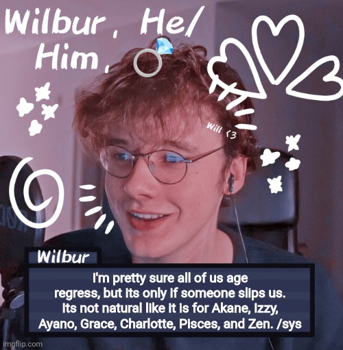 Wilbur | I'm pretty sure all of us age regress, but its only if someone slips us. Its not natural like it is for Akane, Izzy, Ayano, Grace, Charlotte, Pisces, and Zen. /sys | image tagged in wilbur | made w/ Imgflip meme maker