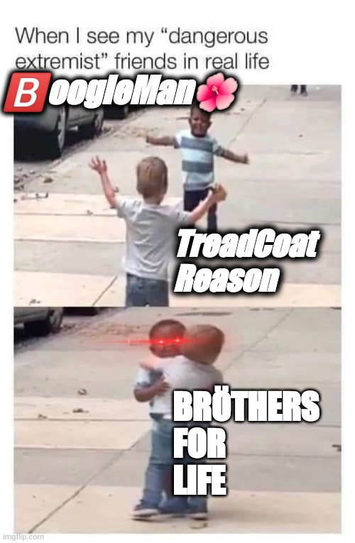 TreadCoatReason & BoogieMan |  🅱️oogieMan🌺; TreadCoat
Reason; BRÖTHERS
FOR 
LIFE | image tagged in br thers from another mother | made w/ Imgflip meme maker
