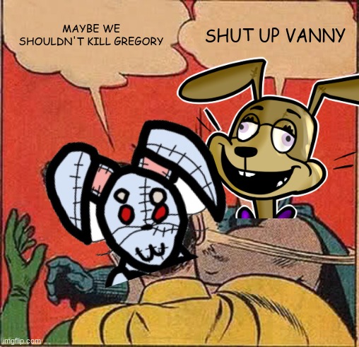 MAYBE WE SHOULDN'T KILL GREGORY; SHUT UP VANNY | made w/ Imgflip meme maker