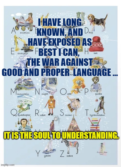 LANGUAGE | I HAVE LONG KNOWN, AND HAVE EXPOSED AS BEST I CAN, 
THE WAR AGAINST GOOD AND PROPER  LANGUAGE ... IT IS THE SOUL TO UNDERSTANDING. | made w/ Imgflip meme maker