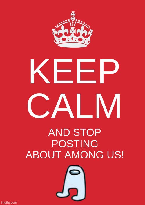 Keep Calm And Carry On Red | KEEP CALM; AND STOP POSTING ABOUT AMONG US! | image tagged in memes,keep calm and carry on red | made w/ Imgflip meme maker