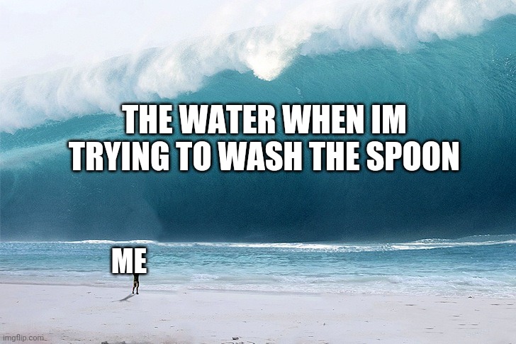 Hello, im back! | THE WATER WHEN IM TRYING TO WASH THE SPOON; ME | image tagged in tsunami,ight im back | made w/ Imgflip meme maker