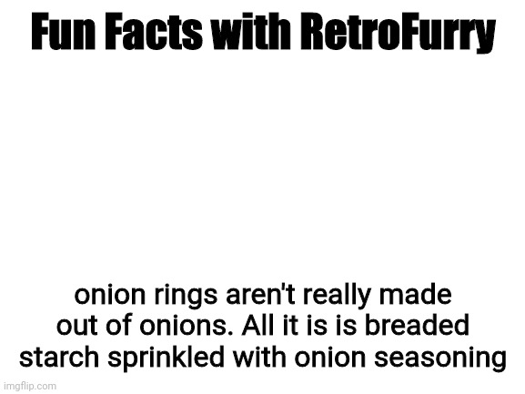 It's actually true | Fun Facts with RetroFurry; onion rings aren't really made out of onions. All it is is breaded starch sprinkled with onion seasoning | image tagged in blank white template,fun fact | made w/ Imgflip meme maker