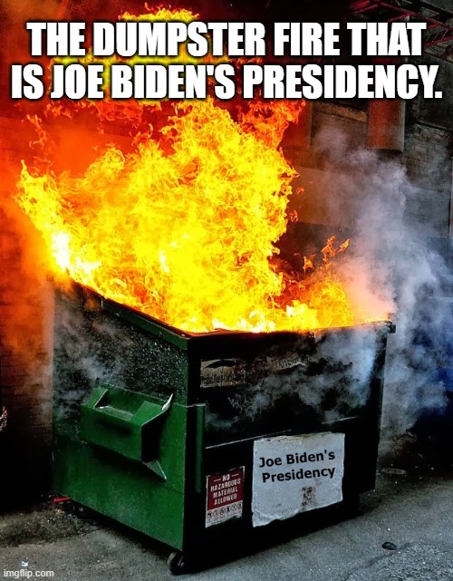 Joe's Dumpster Fire | THE DUMPSTER FIRE THAT IS JOE BIDEN'S PRESIDENCY. | image tagged in joe biden,dumpster fire,policies,president,presidency,disaster | made w/ Imgflip meme maker