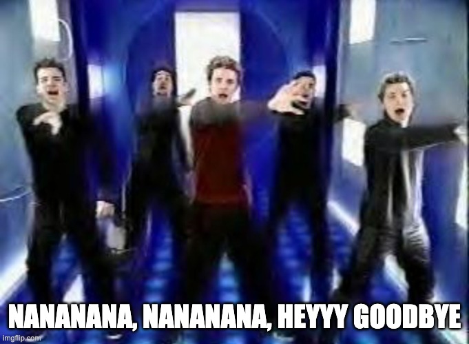 Bye Bye Bye | NANANANA, NANANANA, HEYYY GOODBYE | image tagged in bye bye bye | made w/ Imgflip meme maker