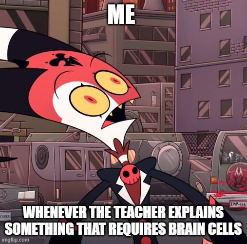 True every time | ME; WHENEVER THE TEACHER EXPLAINS SOMETHING THAT REQUIRES BRAIN CELLS | image tagged in confused blitzo | made w/ Imgflip meme maker